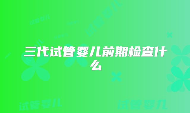 三代试管婴儿前期检查什么