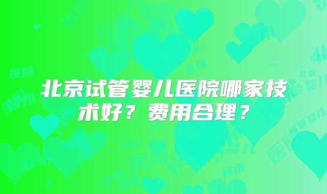 北京试管婴儿医院哪家技术好?费用合理?