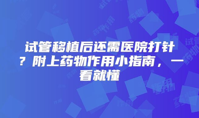 试管移植后还需医院打针?附上药物作用小指南,一看就懂