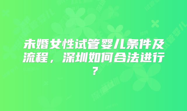 未婚女性试管婴儿条件及流程,深圳如何合法进行?