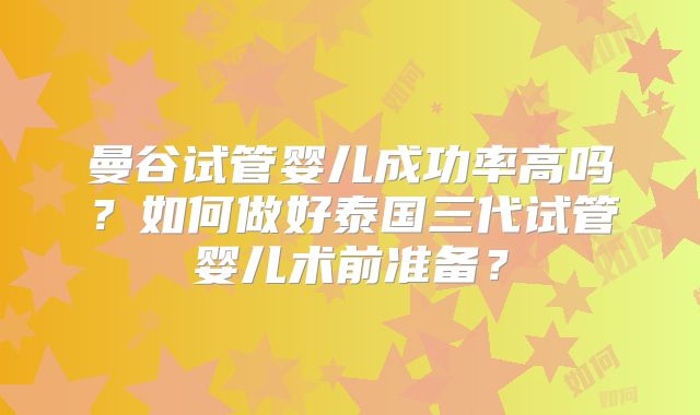 曼谷试管婴儿成功率高吗?如何做好泰国三代试管婴儿术前准备?