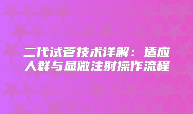 二代试管技术详解：适应人群与显微注射操作流程