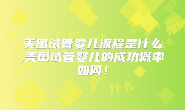 美国试管婴儿流程是什么,美国试管婴儿的成功概率如何!