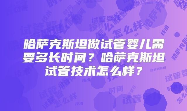哈萨克斯坦做试管婴儿需要多长时间?哈萨克斯坦试管技术怎么样?