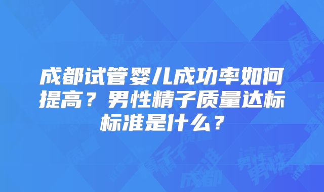 成都试管婴儿成功率如何提高？男性精子质量达标标准是什么？