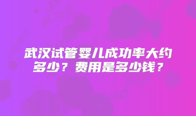 武汉试管婴儿成功率大约多少？费用是多少钱？