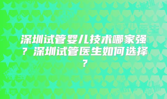 深圳试管婴儿技术哪家强?深圳试管医生如何选择?