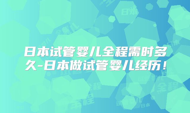 日本试管婴儿全程需时多久-日本做试管婴儿经历!