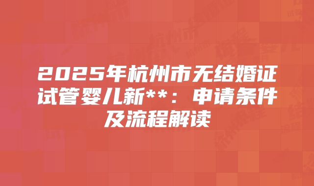 2025年杭州市无结婚证试管婴儿新**:申请条件及流程解读