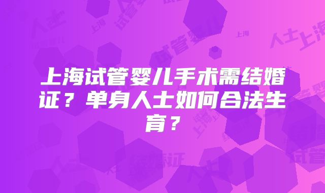 上海试管婴儿手术需结婚证？单身人士如何合法生育？