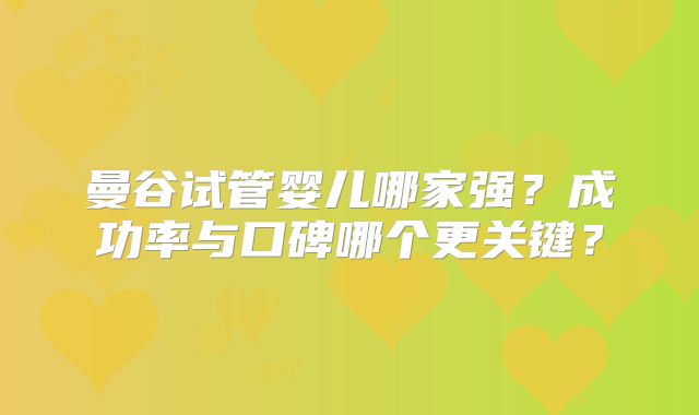 曼谷试管婴儿哪家强?成功率与口碑哪个更关键?