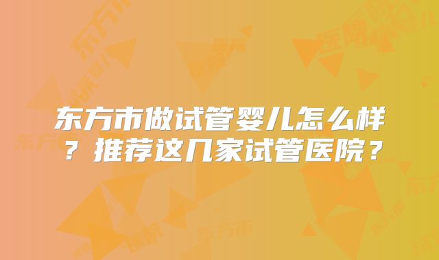 东方市做试管婴儿怎么样？推荐这几家试管医院？