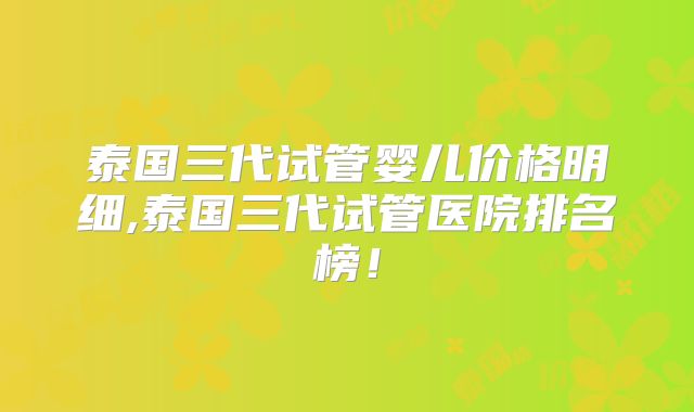 泰国三代试管婴儿价格明细,泰国三代试管医院排名榜!