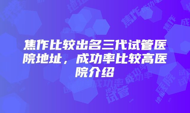 焦作比较出名三代试管医院地址,成功率比较高医院介绍