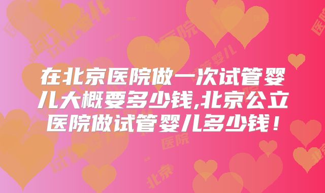在北京医院做一次试管婴儿大概要多少钱,北京公立医院做试管婴儿多少钱!