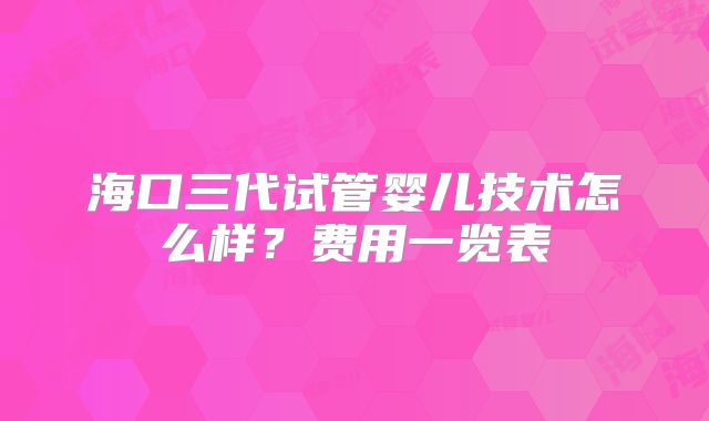 海口三代试管婴儿技术怎么样?费用一览表