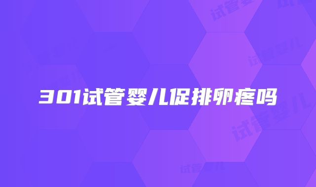 301试管婴儿促排卵疼吗