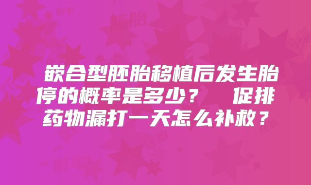 嵌合型胚胎移植后发生胎停的概率是多少?促排药物漏打一天怎么补救?