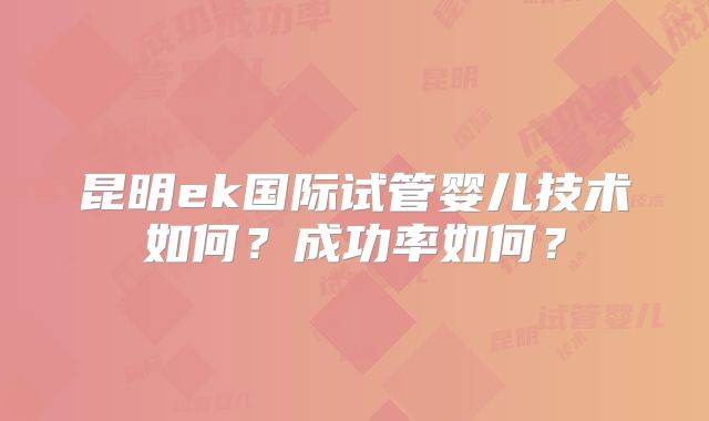 昆明ek国际试管婴儿技术如何?成功率如何?