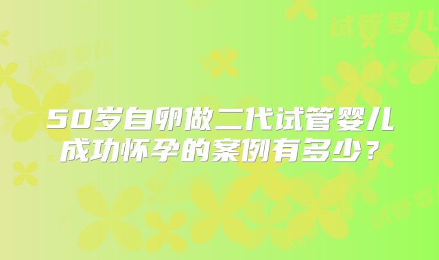 50岁自卵做二代试管婴儿成功怀孕的案例有多少?