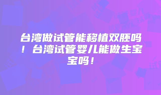 台湾做试管能移植双胚吗!台湾试管婴儿能做生宝宝吗!