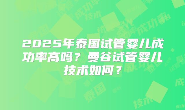 2025年泰国试管婴儿成功率高吗？曼谷试管婴儿技术如何？