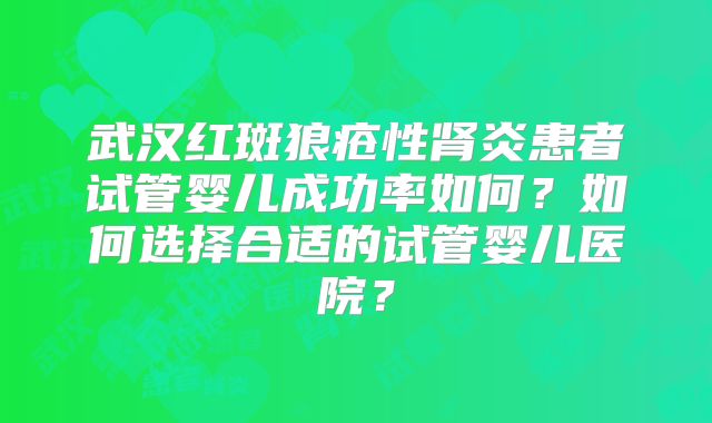 武汉红斑狼疮性肾炎患者试管婴儿成功率如何?如何选择合适的试管婴儿医院?
