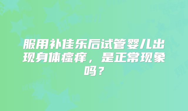 服用补佳乐后试管婴儿出现身体瘙痒,是正常现象吗?