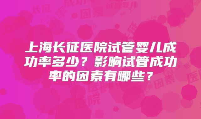 上海长征医院试管婴儿成功率多少？影响试管成功率的因素有哪些？
