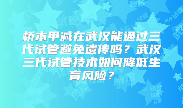 桥本甲减在武汉能通过三代试管避免遗传吗？武汉三代试管技术如何降低生育风险？