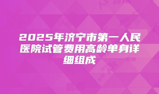 2025年济宁市第一人民医院试管费用高龄单身详细组成