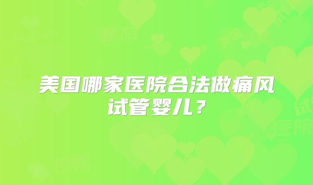 美国哪家医院合法做痛风试管婴儿?