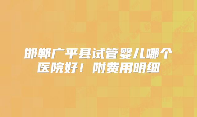 邯郸广平县试管婴儿哪个医院好!附费用明细