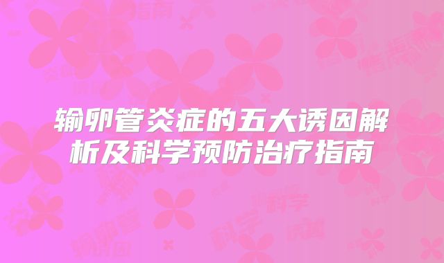 输卵管炎症的五大诱因解析及科学预防治疗指南