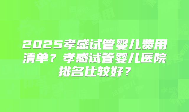 2025孝感试管婴儿费用清单？孝感试管婴儿医院排名比较好？