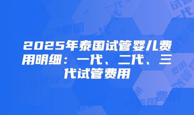 2025年泰国试管婴儿费用明细：一代、二代、三代试管费用