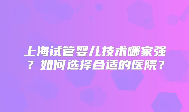 上海试管婴儿技术哪家强？如何选择合适的医院？