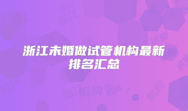 浙江未婚做试管机构最新排名汇总