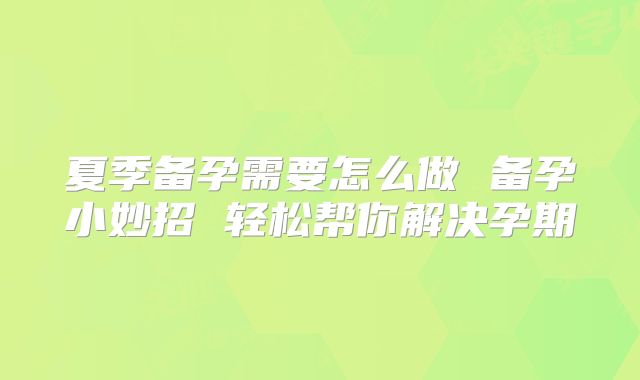 夏季备孕需要怎么做 备孕小妙招 轻松帮你解决孕期