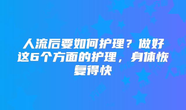 人流后要如何护理？做好这6个方面的护理，身体恢复得快