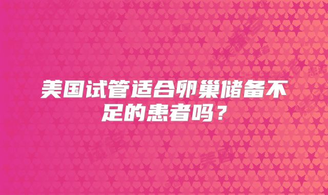 美国试管适合卵巢储备不足的患者吗？