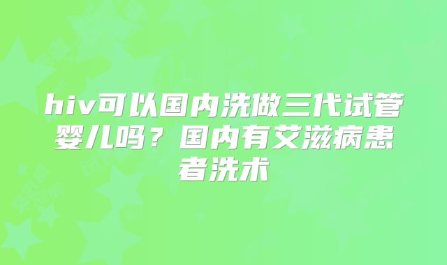 hiv可以国内洗做三代试管婴儿吗？国内有艾滋病患者洗术