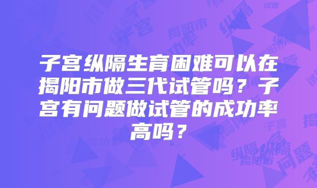 子宫纵隔生育困难可以在揭阳市做三代试管吗？子宫有问题做试管的成功率高吗？