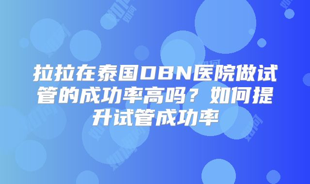 拉拉在泰国DBN医院做试管的成功率高吗?如何提升试管成功率