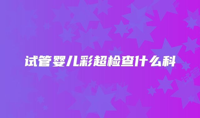 试管婴儿彩超检查什么科