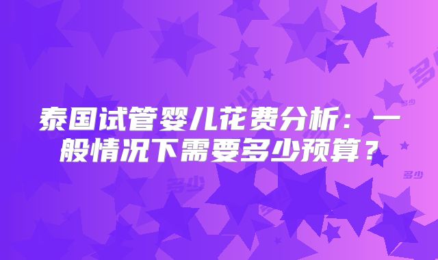 泰国试管婴儿花费分析：一般情况下需要多少预算？