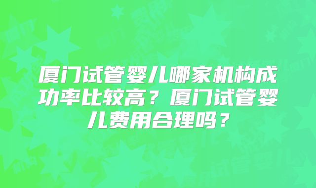 厦门试管婴儿哪家机构成功率比较高?厦门试管婴儿费用合理吗?