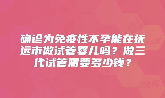 确诊为免疫性不孕能在抚远市做试管婴儿吗？做三代试管需要多少钱？