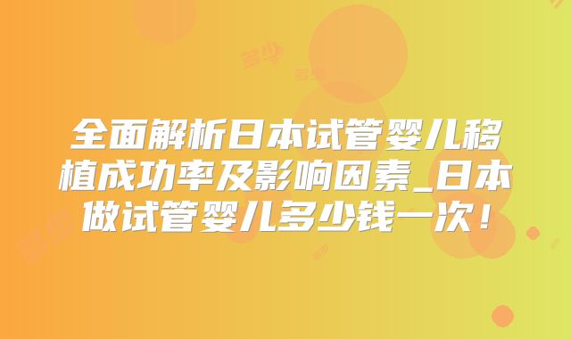 全面解析日本试管婴儿移植成功率及影响因素_日本做试管婴儿多少钱一次！