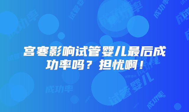宫寒影响试管婴儿最后成功率吗?担忧啊!